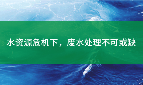 水資源危機(jī)下，廢水處理不可或缺